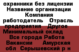 .охранники без лицензии › Название организации ­ Компания-работодатель › Отрасль предприятия ­ Другое › Минимальный оклад ­ 1 - Все города Работа » Вакансии   . Амурская обл.,Серышевский р-н